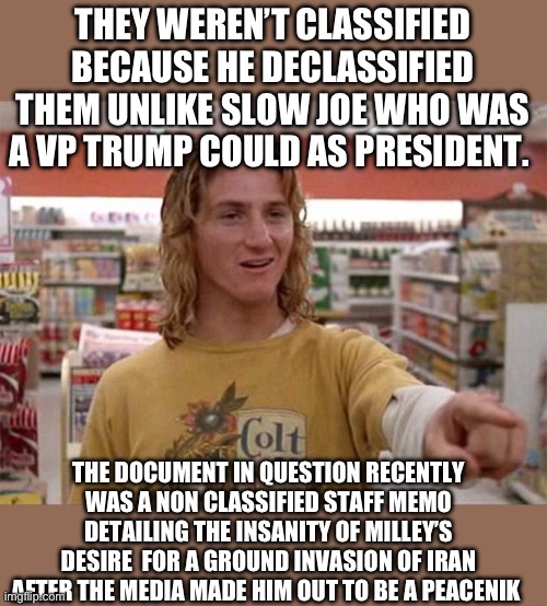 Spicoli | THEY WEREN’T CLASSIFIED BECAUSE HE DECLASSIFIED THEM UNLIKE SLOW JOE WHO WAS A VP TRUMP COULD AS PRESIDENT. THE DOCUMENT IN QUESTION RECENTL | image tagged in spicoli | made w/ Imgflip meme maker