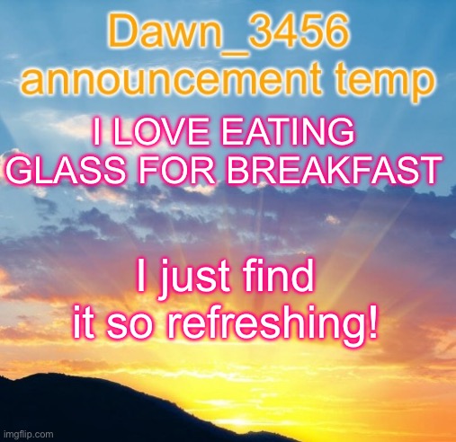 Dawn eats glass confirmed | I LOVE EATING GLASS FOR BREAKFAST; I just find it so refreshing! | image tagged in dawn_3456 announcement | made w/ Imgflip meme maker
