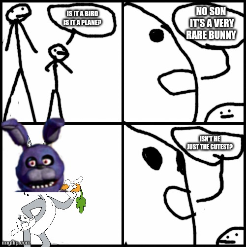 He Found It! | NO SON
 IT'S A VERY RARE BUNNY; IS IT A BIRD IS IT A PLANE? ISN'T HE JUST THE CUTEST? | image tagged in fnaf | made w/ Imgflip meme maker