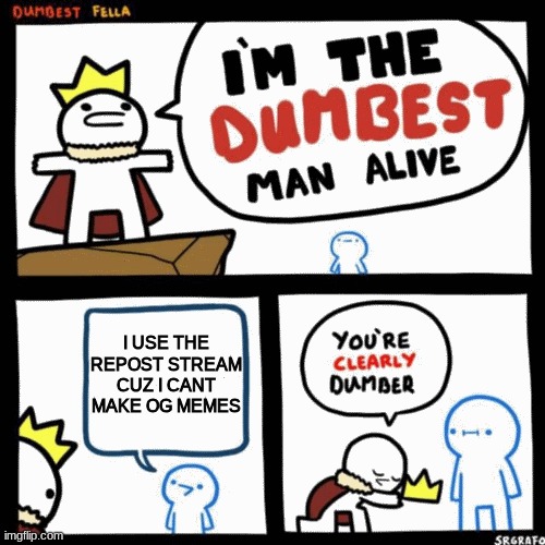 I'm the dumbest man alive | I USE THE REPOST STREAM CUZ I CANT MAKE OG MEMES | image tagged in i'm the dumbest man alive | made w/ Imgflip meme maker