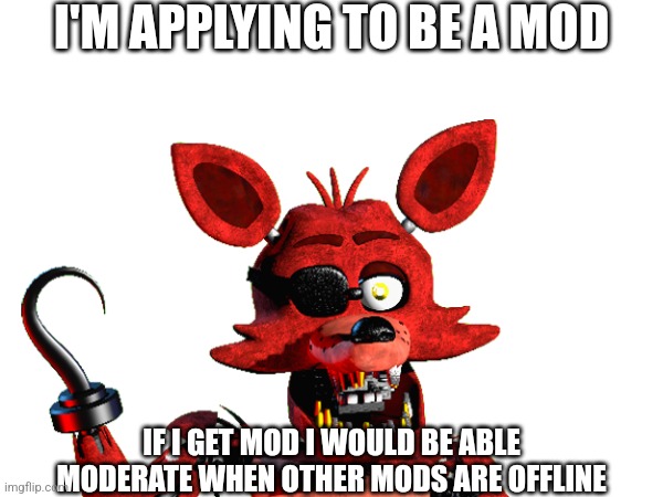 I'm Applying To Be A Mod | I'M APPLYING TO BE A MOD; IF I GET MOD I WOULD BE ABLE MODERATE WHEN OTHER MODS ARE OFFLINE | image tagged in fnaf | made w/ Imgflip meme maker
