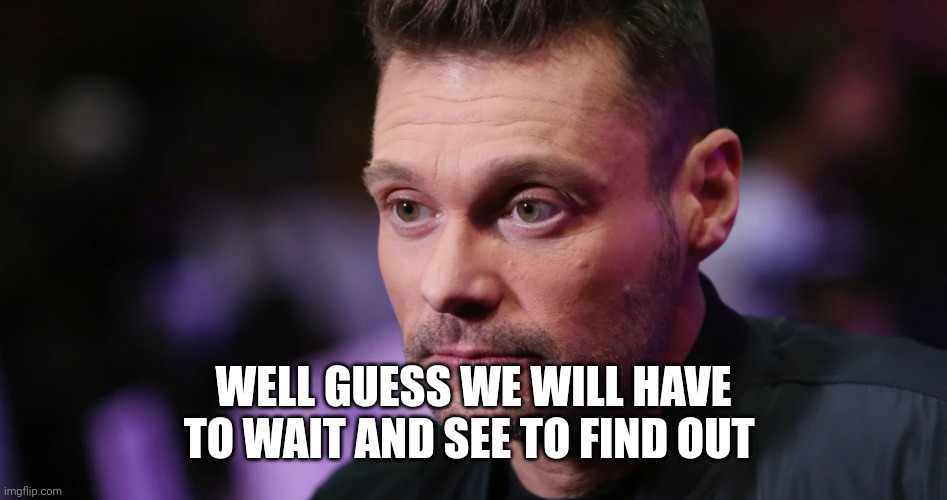 Ryan Seacrest Bruh | WELL GUESS WE WILL HAVE TO WAIT AND SEE TO FIND OUT | image tagged in ryan seacrest bruh | made w/ Imgflip meme maker