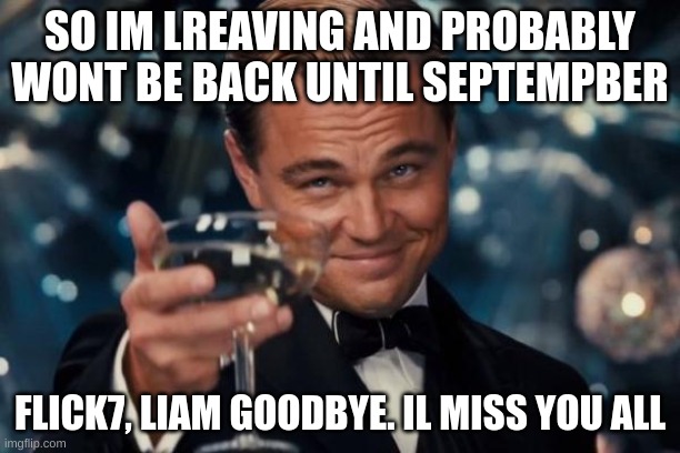 Leonardo Dicaprio Cheers Meme | SO IM LREAVING AND PROBABLY WONT BE BACK UNTIL SEPTEMPBER; FLICK7, LIAM GOODBYE. IL MISS YOU ALL | image tagged in memes,leonardo dicaprio cheers | made w/ Imgflip meme maker