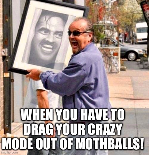 Your crazy | WHEN YOU HAVE TO DRAG YOUR CRAZY MODE OUT OF MOTHBALLS! | image tagged in jack nicholson | made w/ Imgflip meme maker