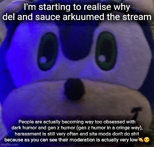Imgflip is literally falling apart because of one stream | I'm starting to realise why del and sauce arkuumed the stream; People are actually becoming way too obsessed with dark humor and gen z humor (gen z humor in a cringe way), harassment is still very often and site mods don't do shit because as you can see their moderation is actually very low👏😐 | image tagged in sonic is angry at something | made w/ Imgflip meme maker