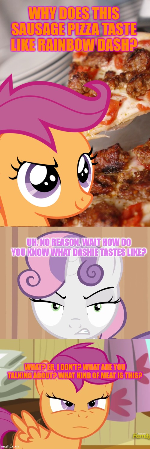 Wait. That's illegal | WHY DOES THIS SAUSAGE PIZZA TASTE LIKE RAINBOW DASH? UH. NO REASON. WAIT HOW DO YOU KNOW WHAT DASHIE TASTES LIKE? WHAT? ER, I DON'T? WHAT AR | image tagged in glared sweetie belle mlp,suspicious scootaloo mlp,wait thats illegal,my little pony | made w/ Imgflip meme maker