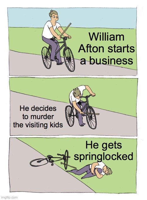 William's Career in a Nutshell | William Afton starts a business; He decides to murder the visiting kids; He gets springlocked | image tagged in memes,bike fall,fnaf,william afton,springtrap,missing children | made w/ Imgflip meme maker