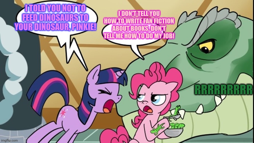 Stop it get some help | I DON'T TELL YOU HOW TO WRITE FAN FICTION ABOUT BOOKS. DON'T TELL ME HOW TO DO MY JOB! I TOLD YOU NOT TO FEED DINOSAURS TO YOUR DINOSAUR, PINKIE! RRRRRRRRR | image tagged in pinkie's dino,stop it get some help,pinkie pie,twilight sparkle | made w/ Imgflip meme maker