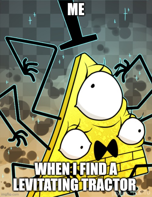 It's a levitating tractor!!! | ME; WHEN I FIND A LEVITATING TRACTOR | image tagged in memes | made w/ Imgflip meme maker