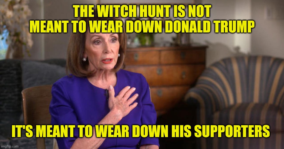 Submitted this one to fun stream by accident last time | THE WITCH HUNT IS NOT MEANT TO WEAR DOWN DONALD TRUMP IT'S MEANT TO WEAR DOWN HIS SUPPORTERS | image tagged in nancy pelosi | made w/ Imgflip meme maker
