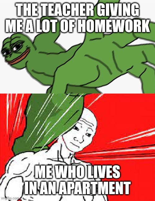 no homework | THE TEACHER GIVING ME A LOT OF HOMEWORK; ME WHO LIVES IN AN APARTMENT | image tagged in pepe punch vs dodging wojak | made w/ Imgflip meme maker