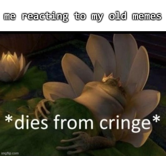 Dies from cringe | me reacting to my old memes | image tagged in dies from cringe | made w/ Imgflip meme maker
