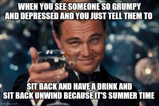 Remember folks it's summer time y'all | WHEN YOU SEE SOMEONE SO GRUMPY AND DEPRESSED AND YOU JUST TELL THEM TO; SIT BACK AND HAVE A DRINK AND SIT BACK UNWIND BECAUSE IT'S SUMMER TIME | image tagged in memes,leonardo dicaprio cheers,summer time,funny memes | made w/ Imgflip meme maker