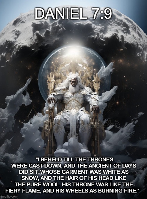 DANIEL 7:9; "I BEHELD TILL THE THRONES WERE CAST DOWN, AND THE ANCIENT OF DAYS DID SIT, WHOSE GARMENT WAS WHITE AS SNOW, AND THE HAIR OF HIS HEAD LIKE THE PURE WOOL. HIS THRONE WAS LIKE THE FIERY FLAME, AND HIS WHEELS AS BURNING FIRE." | made w/ Imgflip meme maker