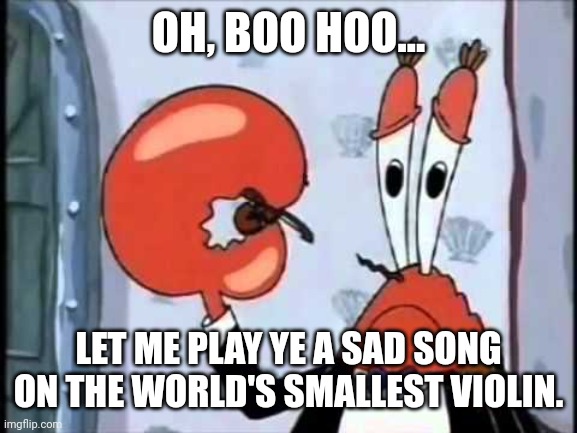 Mr. Krabs-Oh boo hoo.  This is the worlds smallest violin and it | OH, BOO HOO... LET ME PLAY YE A SAD SONG ON THE WORLD'S SMALLEST VIOLIN. | image tagged in mr krabs-oh boo hoo this is the worlds smallest violin and it | made w/ Imgflip meme maker