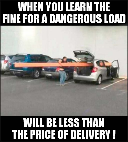 He Didn't Like Cyclists (Or Pedestrians) Anyway  ! | WHEN YOU LEARN THE FINE FOR A DANGEROUS LOAD; WILL BE LESS THAN THE PRICE OF DELIVERY ! | image tagged in dangerous,loading,dark humour | made w/ Imgflip meme maker
