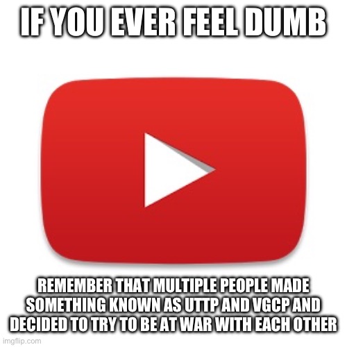 Youtube | IF YOU EVER FEEL DUMB; REMEMBER THAT MULTIPLE PEOPLE MADE SOMETHING KNOWN AS UTTP AND VGCP AND DECIDED TO TRY TO BE AT WAR WITH EACH OTHER | image tagged in youtube | made w/ Imgflip meme maker