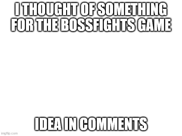 Just an idea I had | I THOUGHT OF SOMETHING FOR THE BOSSFIGHTS GAME; IDEA IN COMMENTS | made w/ Imgflip meme maker