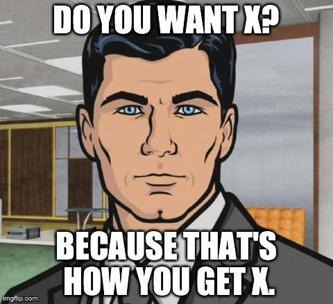 Archer Meme | DO YOU WANT X? BECAUSE THAT'S HOW YOU GET X. | image tagged in archer,AdviceAnimals | made w/ Imgflip meme maker