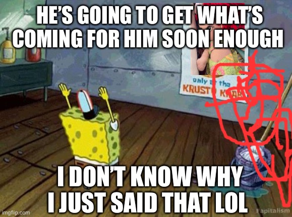 Spongebob Worship | HE’S GOING TO GET WHAT’S COMING FOR HIM SOON ENOUGH; I DON’T KNOW WHY I JUST SAID THAT LOL | image tagged in spongebob worship | made w/ Imgflip meme maker
