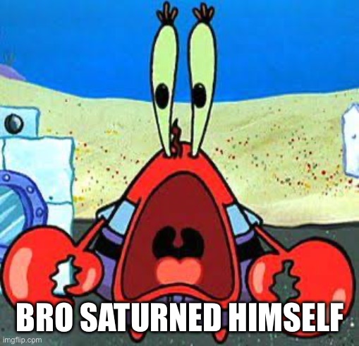 https://imgflip.com/i/7qmojn?nerp=1688056809#com26416927 | BRO SATURNED HIMSELF | image tagged in mr krabs wide mouth | made w/ Imgflip meme maker