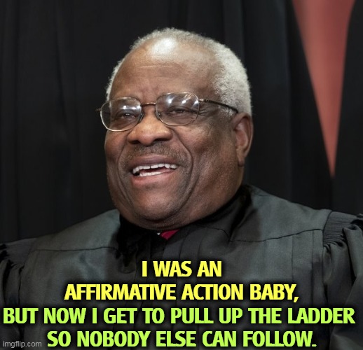 Portrait of a corrupt, incompetent hypocrite. | I WAS AN AFFIRMATIVE ACTION BABY, BUT NOW I GET TO PULL UP THE LADDER 
SO NOBODY ELSE CAN FOLLOW. | image tagged in justice clarence thomas,affirmative action,baby,conservative hypocrisy,incompetence | made w/ Imgflip meme maker