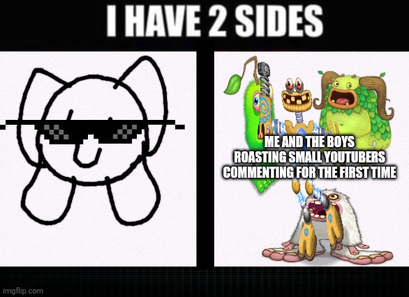 Me and the Boys roasting Small YouTubers commenting for the first time | ME AND THE BOYS ROASTING SMALL YOUTUBERS COMMENTING FOR THE FIRST TIME | image tagged in i have two sides,my singing monsters,kittydog | made w/ Imgflip meme maker