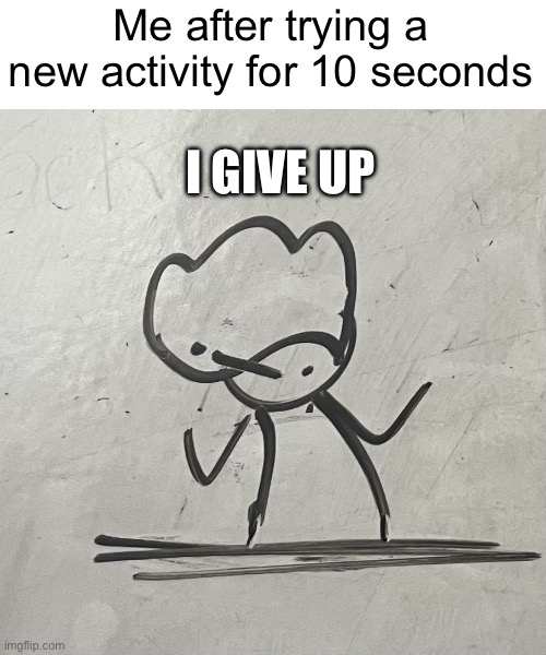This is true | Me after trying a new activity for 10 seconds; I GIVE UP | image tagged in i give up | made w/ Imgflip meme maker