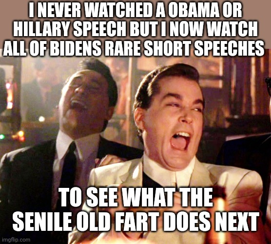 Good Fellas Hilarious Meme | I NEVER WATCHED A OBAMA OR HILLARY SPEECH BUT I NOW WATCH ALL OF BIDENS RARE SHORT SPEECHES; TO SEE WHAT THE SENILE OLD FART DOES NEXT | image tagged in memes,good fellas hilarious | made w/ Imgflip meme maker