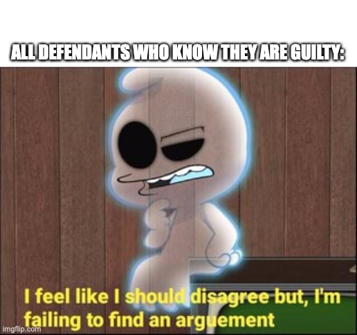 You have been caught | ALL DEFENDANTS WHO KNOW THEY ARE GUILTY: | image tagged in i feel like i should disagree,sad,meme,funny,true | made w/ Imgflip meme maker