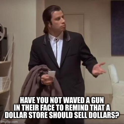 Confused Travolta | HAVE YOU NOT WAVED A GUN IN THEIR FACE TO REMIND THAT A DOLLAR STORE SHOULD SELL DOLLARS? | image tagged in confused travolta | made w/ Imgflip meme maker