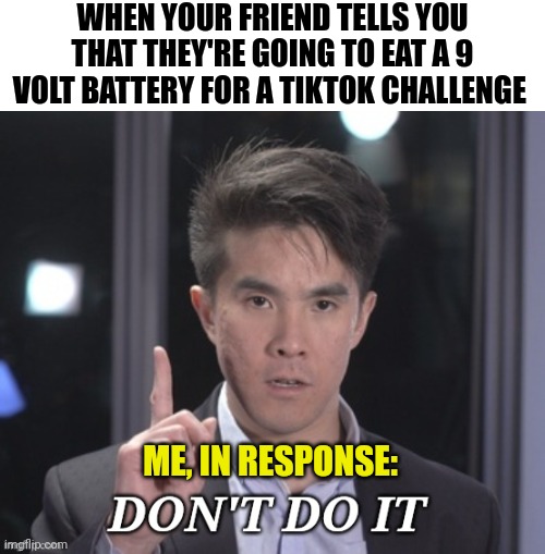 Just don't do it!!! Don't eat that battery!!! | WHEN YOUR FRIEND TELLS YOU THAT THEY'RE GOING TO EAT A 9 VOLT BATTERY FOR A TIKTOK CHALLENGE; ME, IN RESPONSE: | image tagged in chubbyemu don't do it | made w/ Imgflip meme maker