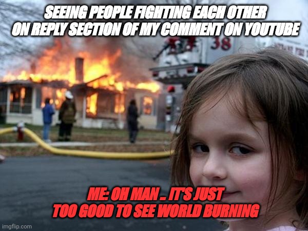 Creepy girl fire  | SEEING PEOPLE FIGHTING EACH OTHER ON REPLY SECTION OF MY COMMENT ON YOUTUBE; ME: OH MAN .. IT'S JUST TOO GOOD TO SEE WORLD BURNING | image tagged in creepy girl fire | made w/ Imgflip meme maker