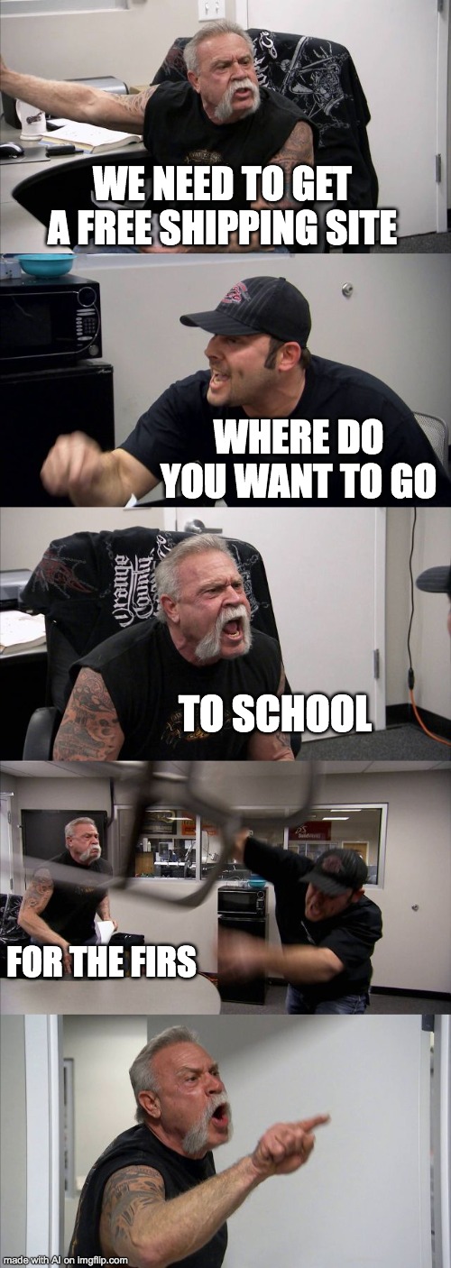 A shipping site | WE NEED TO GET A FREE SHIPPING SITE; WHERE DO YOU WANT TO GO; TO SCHOOL; FOR THE FIRS | image tagged in memes,american chopper argument | made w/ Imgflip meme maker