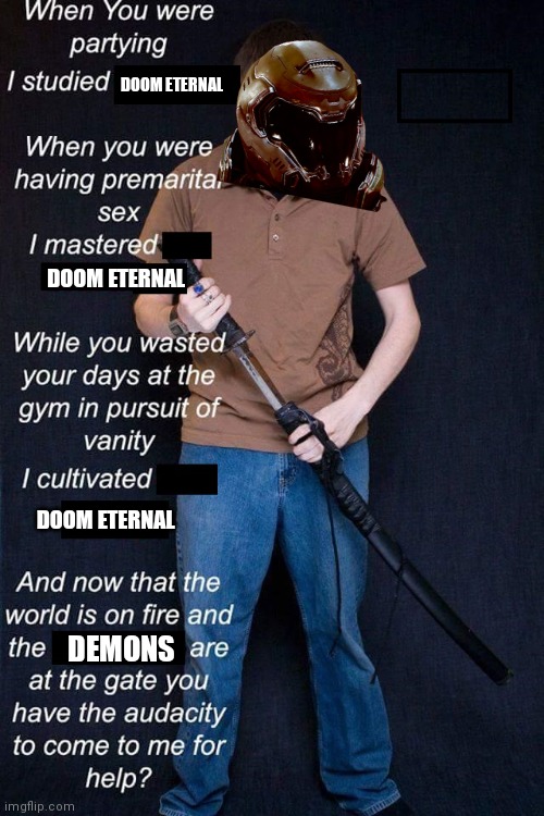 I randomly thought of this | DOOM ETERNAL; DOOM ETERNAL; DOOM ETERNAL; DEMONS | image tagged in while you were partying i studied the blade,doom eternal,doomguy,doom,doom guy,doom slayer killing demons | made w/ Imgflip meme maker