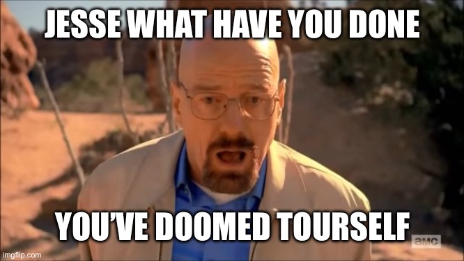 breaking bad waltuh | JESSE WHAT HAVE YOU DONE YOU’VE DOOMED YOURSELF | image tagged in breaking bad waltuh | made w/ Imgflip meme maker