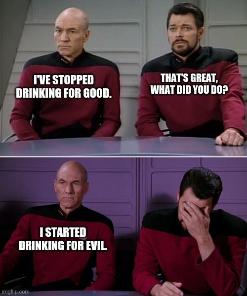 evil drinking | I'VE STOPPED DRINKING FOR GOOD. THAT'S GREAT, WHAT DID YOU DO? I STARTED DRINKING FOR EVIL. | image tagged in picard riker listening to a pun | made w/ Imgflip meme maker