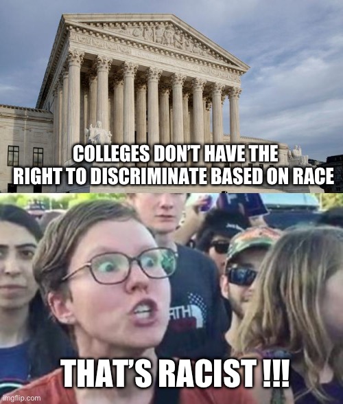 Affirmative action | COLLEGES DON’T HAVE THE RIGHT TO DISCRIMINATE BASED ON RACE; THAT’S RACIST !!! | image tagged in supreme court,trigger a leftist,affirmative action | made w/ Imgflip meme maker