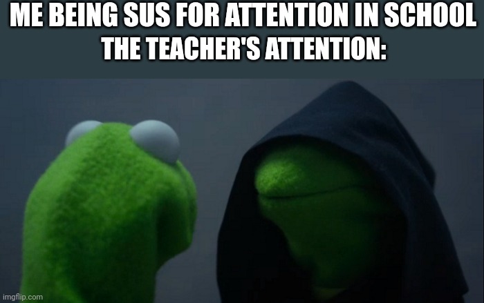Evil Kermit | ME BEING SUS FOR ATTENTION IN SCHOOL; THE TEACHER'S ATTENTION: | image tagged in memes,evil kermit | made w/ Imgflip meme maker