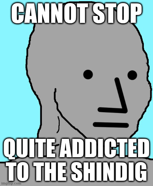 cant stop | CANNOT STOP; QUITE ADDICTED TO THE SHINDIG | image tagged in memes,npc,song lyrics | made w/ Imgflip meme maker