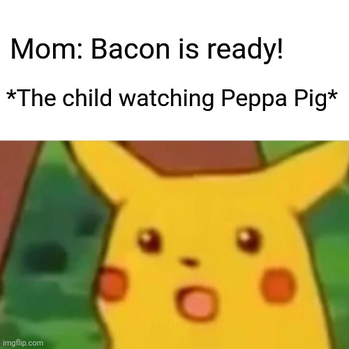 Surprised Pikachu | Mom: Bacon is ready! *The child watching Peppa Pig* | image tagged in memes,surprised pikachu | made w/ Imgflip meme maker