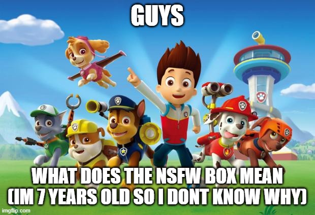 I love being young | GUYS; WHAT DOES THE NSFW BOX MEAN
(IM 7 YEARS OLD SO I DONT KNOW WHY) | image tagged in paw patrol,underage,what does the fox say,funny,memes,what is the nsfw | made w/ Imgflip meme maker