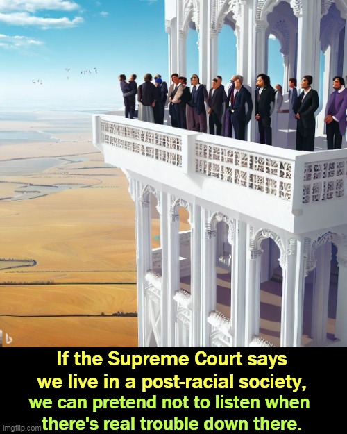 The Ivory Tower court provides a fig leaf for barbarous racism. | If the Supreme Court says we live in a post-racial society, we can pretend not to listen when 
there's real trouble down there. | image tagged in racist,color,blind,supreme court,conservative hypocrisy,ivory tower | made w/ Imgflip meme maker