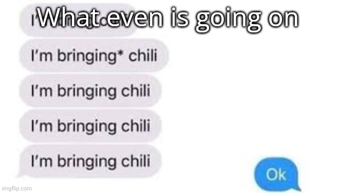 I'm bring chili | What even is going on | image tagged in i'm bring chili | made w/ Imgflip meme maker