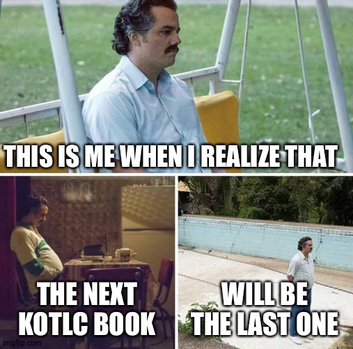 Sad Kotlc | THIS IS ME WHEN I REALIZE THAT; THE NEXT KOTLC BOOK; WILL BE THE LAST ONE | image tagged in memes,sad pablo escobar | made w/ Imgflip meme maker