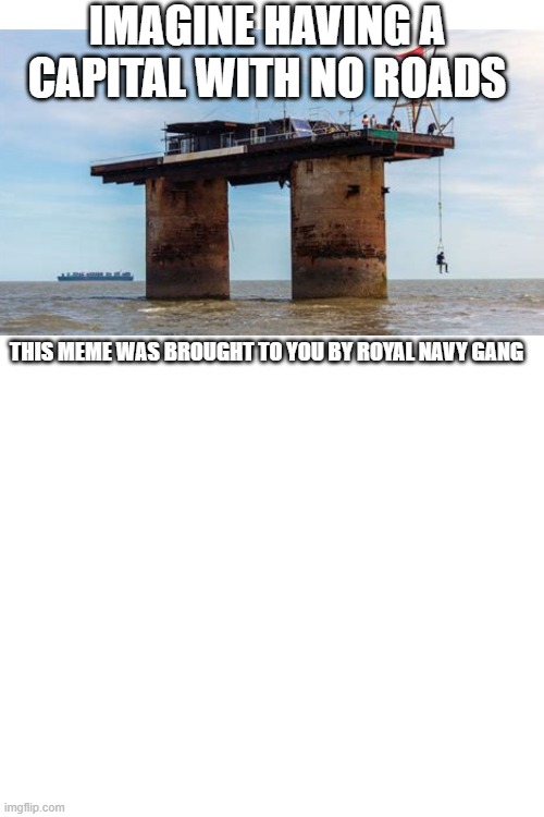 Sealand slander | IMAGINE HAVING A CAPITAL WITH NO ROADS; THIS MEME WAS BROUGHT TO YOU BY ROYAL NAVY GANG | image tagged in funny | made w/ Imgflip meme maker
