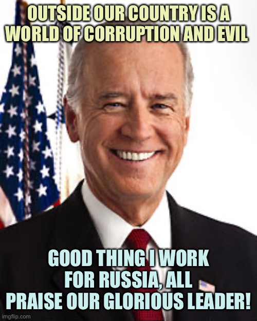 Joe Biden | OUTSIDE OUR COUNTRY IS A WORLD OF CORRUPTION AND EVIL; GOOD THING I WORK FOR RUSSIA, ALL PRAISE OUR GLORIOUS LEADER! | image tagged in memes,joe biden,russia,meanwhile in russia | made w/ Imgflip meme maker