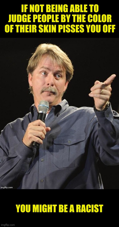 Negative Reaction | IF NOT BEING ABLE TO JUDGE PEOPLE BY THE COLOR OF THEIR SKIN PISSES YOU OFF; YOU MIGHT BE A RACIST | image tagged in jeff foxworthy,affirmative action,racist,jeff foxworthy you might be a redneck | made w/ Imgflip meme maker