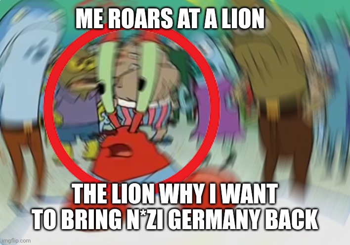 True | ME ROARS AT A LION; THE LION WHY I WANT TO BRING N*ZI GERMANY BACK | image tagged in mr krabs blur meme | made w/ Imgflip meme maker
