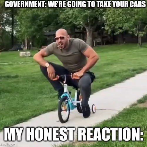 Topg | GOVERNMENT: WE’RE GOING TO TAKE YOUR CARS; MY HONEST REACTION: | image tagged in andrew tate | made w/ Imgflip meme maker